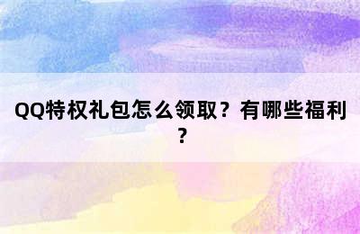 QQ特权礼包怎么领取？有哪些福利？