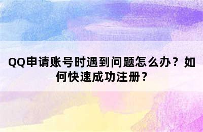 QQ申请账号时遇到问题怎么办？如何快速成功注册？