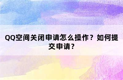 QQ空间关闭申请怎么操作？如何提交申请？