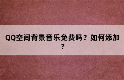 QQ空间背景音乐免费吗？如何添加？