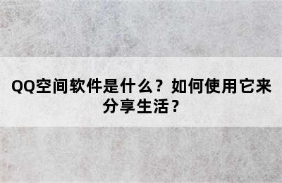 QQ空间软件是什么？如何使用它来分享生活？