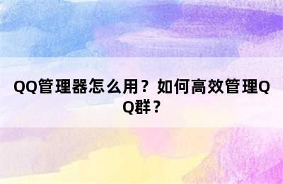 QQ管理器怎么用？如何高效管理QQ群？