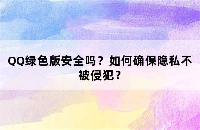 QQ绿色版安全吗？如何确保隐私不被侵犯？