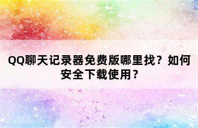 QQ聊天记录器免费版哪里找？如何安全下载使用？