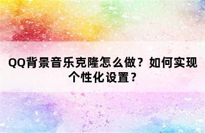 QQ背景音乐克隆怎么做？如何实现个性化设置？