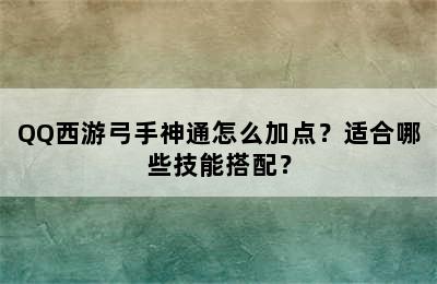 QQ西游弓手神通怎么加点？适合哪些技能搭配？