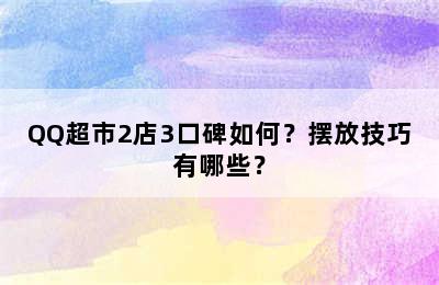 QQ超市2店3口碑如何？摆放技巧有哪些？