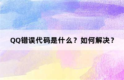 QQ错误代码是什么？如何解决？