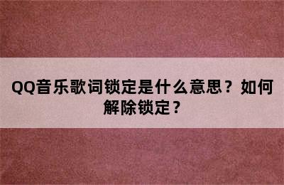 QQ音乐歌词锁定是什么意思？如何解除锁定？