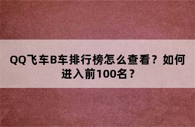 QQ飞车B车排行榜怎么查看？如何进入前100名？