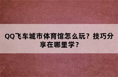 QQ飞车城市体育馆怎么玩？技巧分享在哪里学？