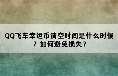 QQ飞车幸运币清空时间是什么时候？如何避免损失？