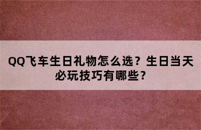 QQ飞车生日礼物怎么选？生日当天必玩技巧有哪些？