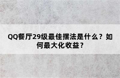 QQ餐厅29级最佳摆法是什么？如何最大化收益？