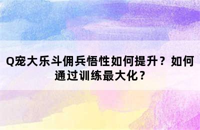 Q宠大乐斗佣兵悟性如何提升？如何通过训练最大化？