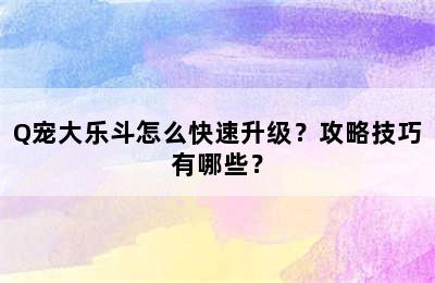 Q宠大乐斗怎么快速升级？攻略技巧有哪些？