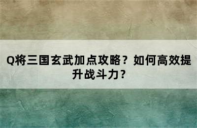 Q将三国玄武加点攻略？如何高效提升战斗力？