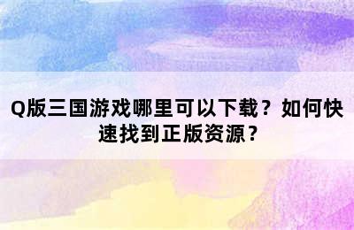 Q版三国游戏哪里可以下载？如何快速找到正版资源？