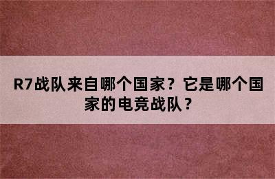 R7战队来自哪个国家？它是哪个国家的电竞战队？