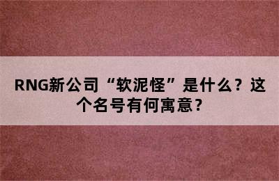 RNG新公司“软泥怪”是什么？这个名号有何寓意？