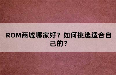 ROM商城哪家好？如何挑选适合自己的？