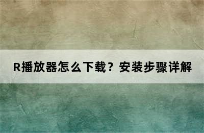 R播放器怎么下载？安装步骤详解