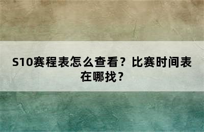 S10赛程表怎么查看？比赛时间表在哪找？