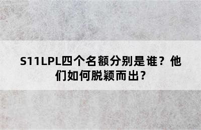 S11LPL四个名额分别是谁？他们如何脱颖而出？