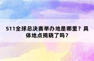 S11全球总决赛举办地是哪里？具体地点揭晓了吗？