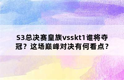 S3总决赛皇族vsskt1谁将夺冠？这场巅峰对决有何看点？