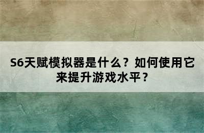 S6天赋模拟器是什么？如何使用它来提升游戏水平？