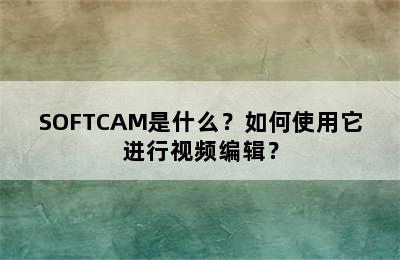 SOFTCAM是什么？如何使用它进行视频编辑？