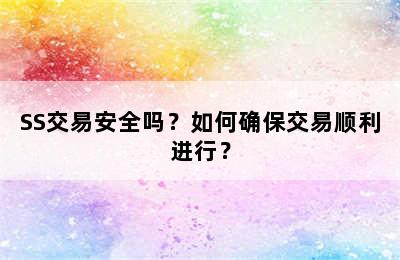 SS交易安全吗？如何确保交易顺利进行？