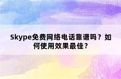 Skype免费网络电话靠谱吗？如何使用效果最佳？