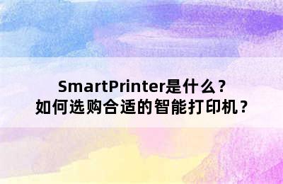 SmartPrinter是什么？如何选购合适的智能打印机？