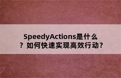 SpeedyActions是什么？如何快速实现高效行动？