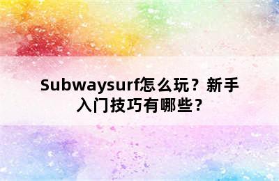 Subwaysurf怎么玩？新手入门技巧有哪些？