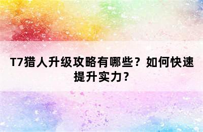 T7猎人升级攻略有哪些？如何快速提升实力？