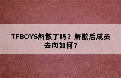 TFBOYS解散了吗？解散后成员去向如何？