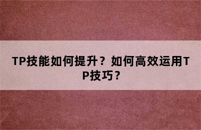 TP技能如何提升？如何高效运用TP技巧？