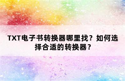 TXT电子书转换器哪里找？如何选择合适的转换器？