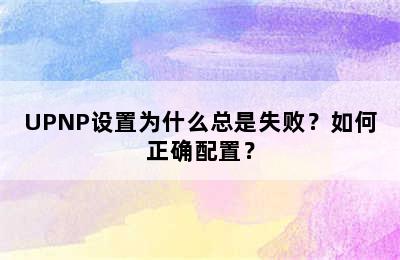 UPNP设置为什么总是失败？如何正确配置？