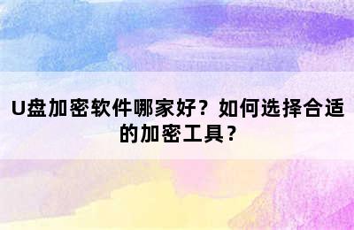 U盘加密软件哪家好？如何选择合适的加密工具？