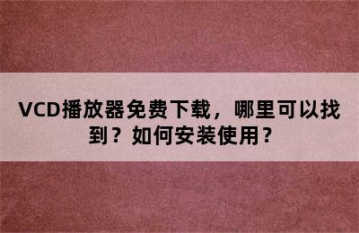 VCD播放器免费下载，哪里可以找到？如何安装使用？