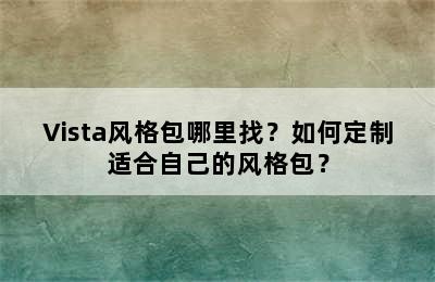 Vista风格包哪里找？如何定制适合自己的风格包？