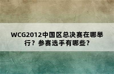 WCG2012中国区总决赛在哪举行？参赛选手有哪些？