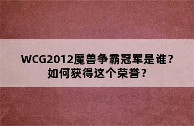 WCG2012魔兽争霸冠军是谁？如何获得这个荣誉？