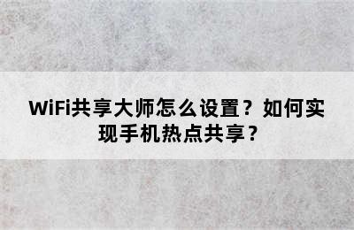 WiFi共享大师怎么设置？如何实现手机热点共享？