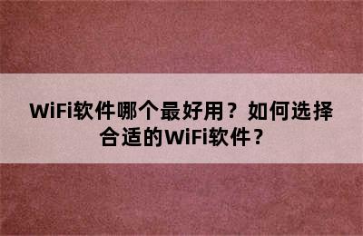 WiFi软件哪个最好用？如何选择合适的WiFi软件？