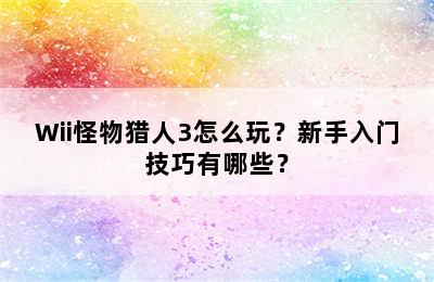 Wii怪物猎人3怎么玩？新手入门技巧有哪些？